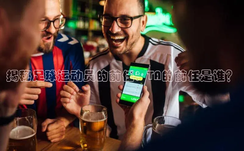 极悦平台登录入口百度手机助手揭秘足球运动员的前任：TA的前任是谁？