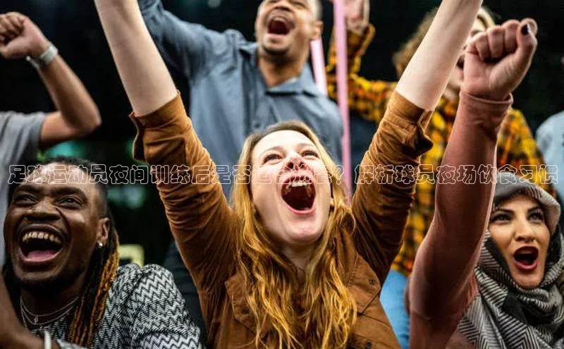 极悦app下载官网知乎足球运动员夜间训练后是否适合进餐？解析球员夜场饮食习惯