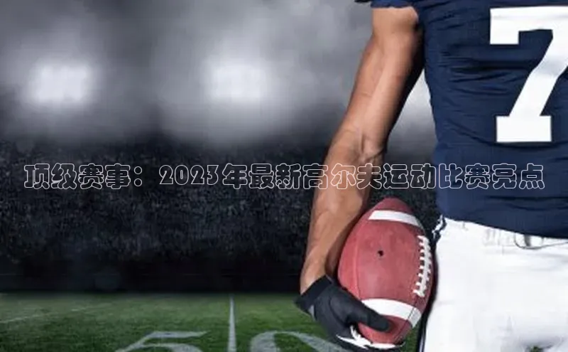 顶级赛事：2023年最新高尔夫运动比赛亮点