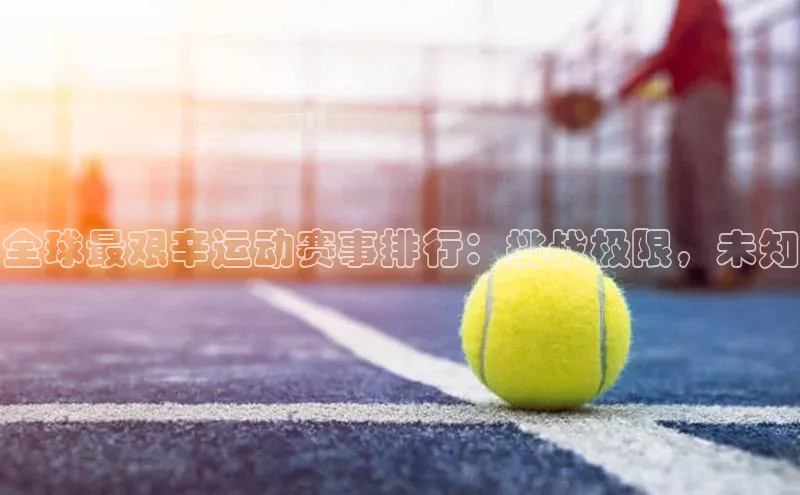 全球最艰辛运动赛事排行：挑战极限，未知