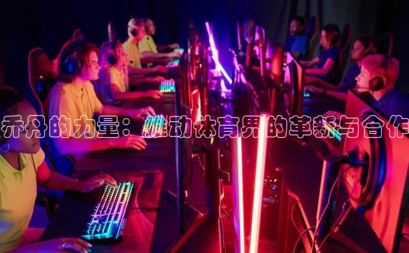 乔丹的力量：推动体育界的革新与合作