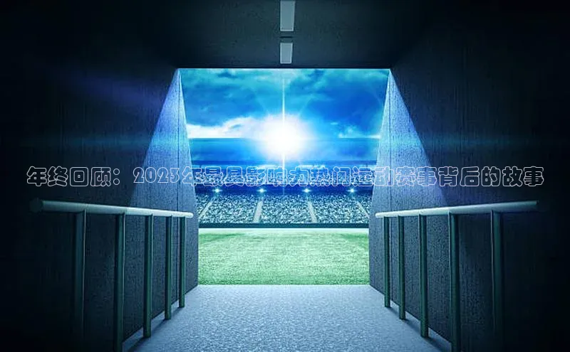 年终回顾：2023年最具影响力热门运动赛事背后的故事