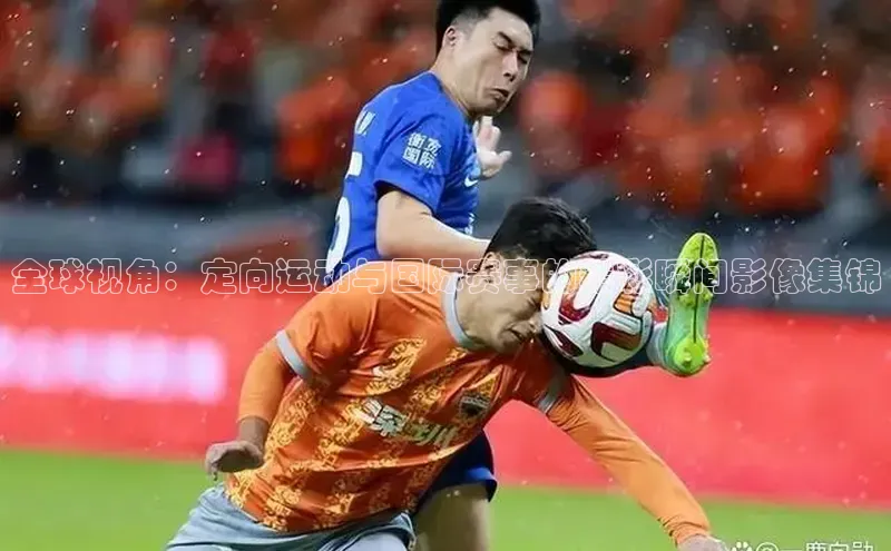 全球视角：定向运动与国际赛事的精彩瞬间影像集锦